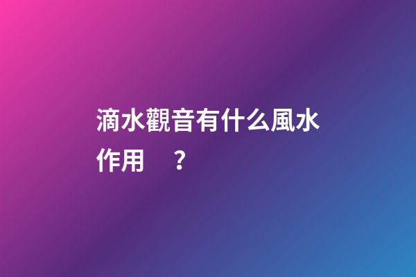 滴水觀音有什么風水作用？